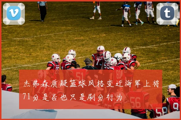 杰弗森质疑篮球风格变迁海军上将71分是否也只是刷分行为