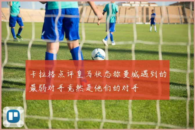 卡拉格点评皇马状态称曼城遇到的最弱对手竟然是他们的对手